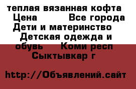 теплая вязанная кофта  › Цена ­ 300 - Все города Дети и материнство » Детская одежда и обувь   . Коми респ.,Сыктывкар г.